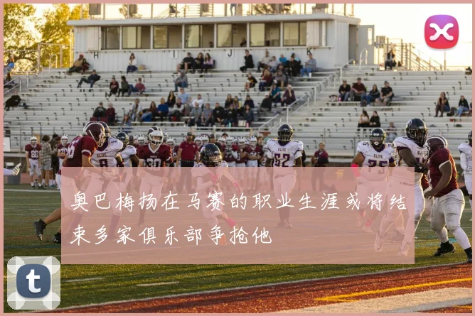 奥巴梅扬在马赛的职业生涯或将结束多家俱乐部争抢他