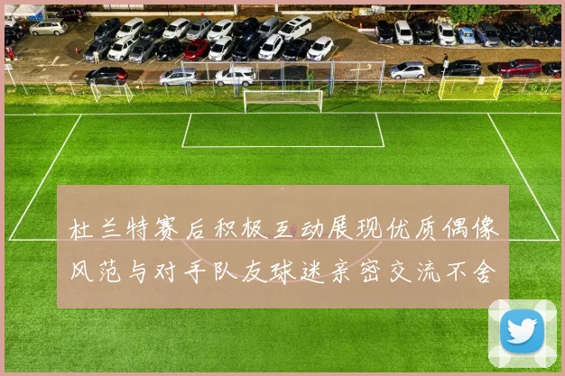 杜兰特赛后积极互动展现优质偶像风范与对手队友球迷亲密交流不舍离场