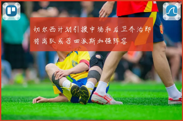 切尔西计划引援中场和后卫乔治即将离队或召回派斯加强阵容