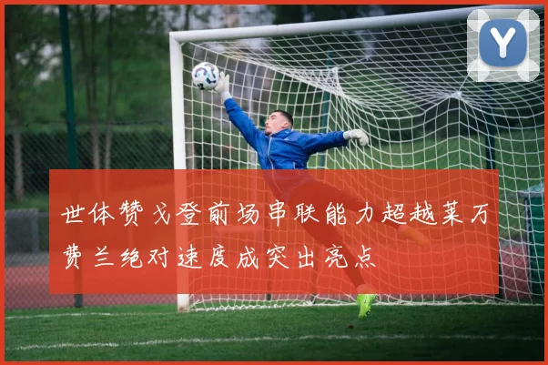 世体赞戈登前场串联能力超越莱万费兰绝对速度成突出亮点