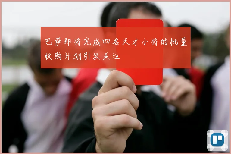 巴萨即将完成四名天才小将的批量收购计划引发关注