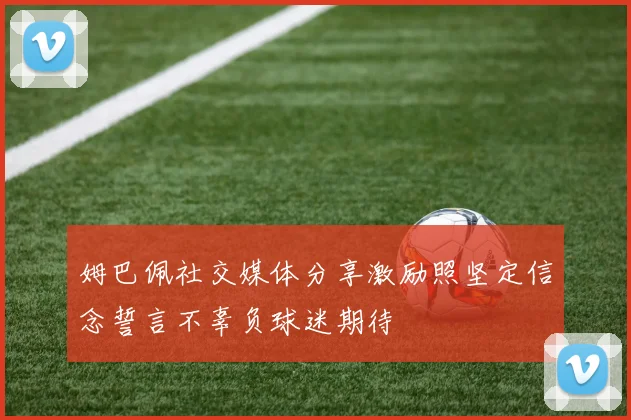 姆巴佩社交媒体分享激励照坚定信念誓言不辜负球迷期待