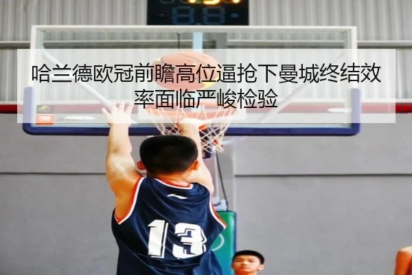 哈兰德欧冠前瞻高位逼抢下曼城终结效率面临严峻检验（TIANBOSPORTS）